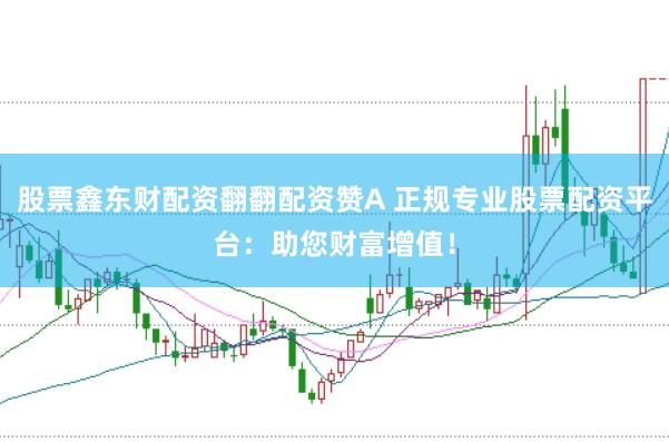股票鑫东财配资翻翻配资赞A 正规专业股票配资平台：助您财富增值！