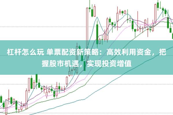 杠杆怎么玩 单票配资新策略：高效利用资金，把握股市机遇，实现投资增值