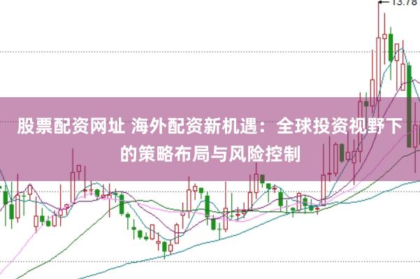股票配资网址 海外配资新机遇：全球投资视野下的策略布局与风险控制