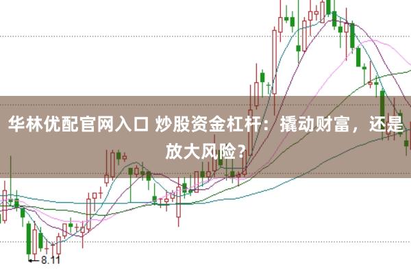 华林优配官网入口 炒股资金杠杆：撬动财富，还是放大风险？