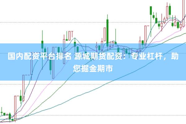 国内配资平台排名 源城期货配资：专业杠杆，助您掘金期市