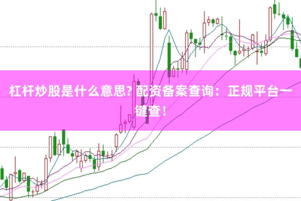 杠杆炒股是什么意思? 配资备案查询：正规平台一键查！