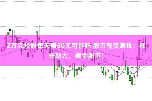 2万元炒股每天赚50元可能吗 股市配资赚钱：杠杆助力，掘金股市！