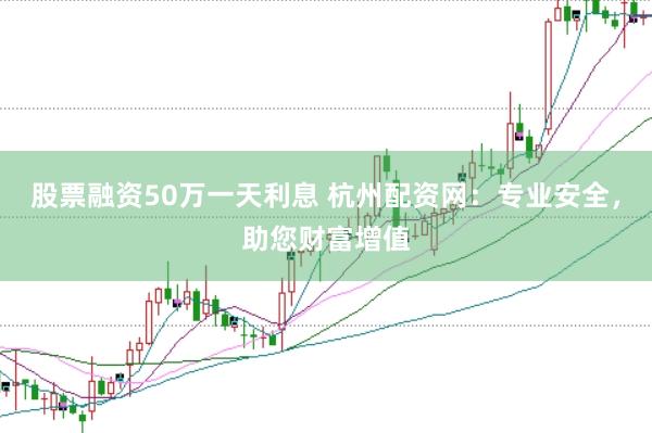 股票融资50万一天利息 杭州配资网：专业安全，助您财富增值