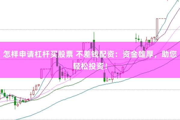 怎样申请杠杆买股票 不差钱配资：资金雄厚，助您轻松投资！