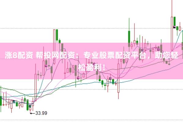 涨8配资 帮投网配资：专业股票配资平台，助您轻松盈利！