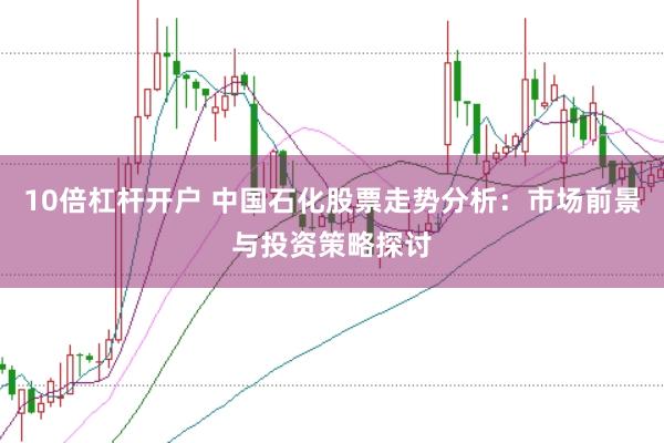 10倍杠杆开户 中国石化股票走势分析：市场前景与投资策略探讨