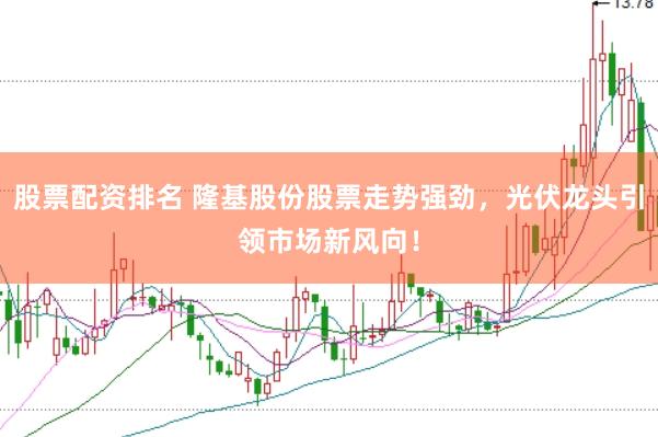 股票配资排名 隆基股份股票走势强劲，光伏龙头引领市场新风向！