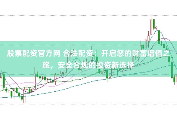 股票配资官方网 合法配资：开启您的财富增值之旅，安全合规的投资新选择