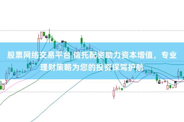股票网络交易平台 信托配资助力资本增值，专业理财策略为您的投资保驾护航