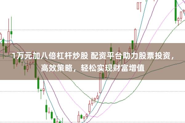 1万元加八倍杠杆炒股 配资平台助力股票投资，高效策略，轻松实现财富增值