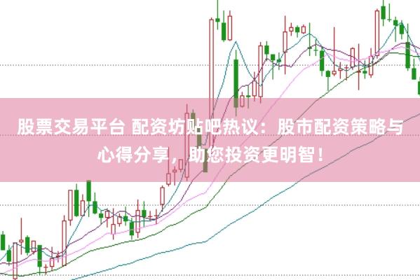 股票交易平台 配资坊贴吧热议：股市配资策略与心得分享，助您投资更明智！