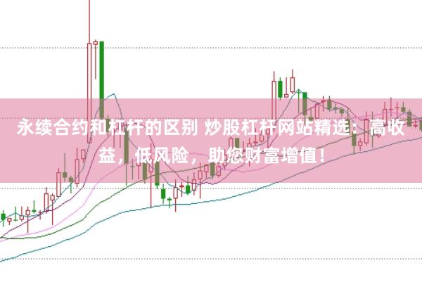 永续合约和杠杆的区别 炒股杠杆网站精选：高收益，低风险，助您财富增值！