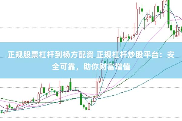正规股票杠杆到杨方配资 正规杠杆炒股平台：安全可靠，助你财富增值