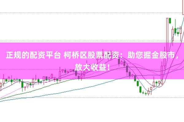 正规的配资平台 柯桥区股票配资：助您掘金股市，放大收益！