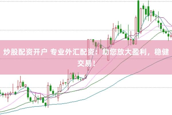 炒股配资开户 专业外汇配资：助您放大盈利，稳健交易！
