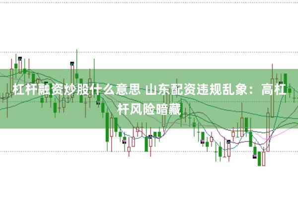 杠杆融资炒股什么意思 山东配资违规乱象：高杠杆风险暗藏