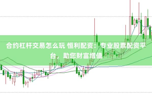 合约杠杆交易怎么玩 恒利配资：专业股票配资平台，助您财富增值