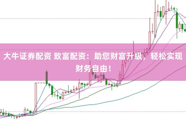 大牛证券配资 致富配资：助您财富升级，轻松实现财务自由！