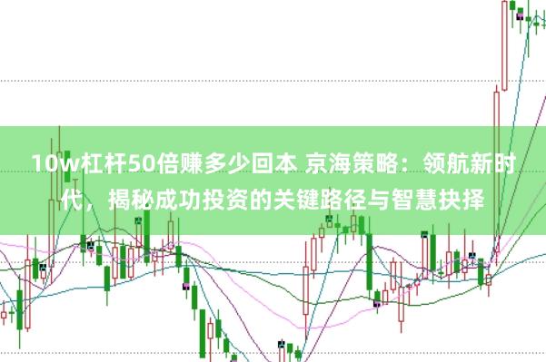 10w杠杆50倍赚多少回本 京海策略：领航新时代，揭秘成功投资的关键路径与智慧抉择