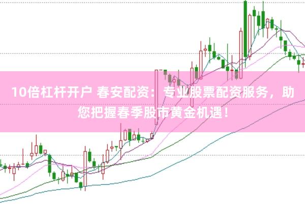 10倍杠杆开户 春安配资：专业股票配资服务，助您把握春季股市黄金机遇！