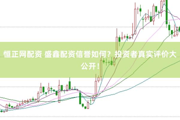 恒正网配资 盛鑫配资信誉如何？投资者真实评价大公开！