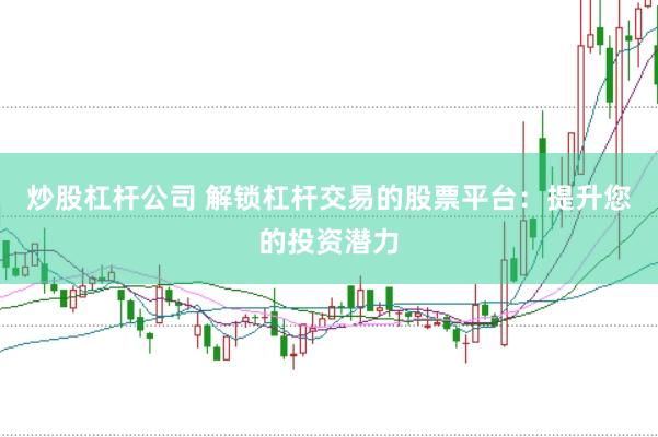 炒股杠杆公司 解锁杠杆交易的股票平台:提升您的投资潜力