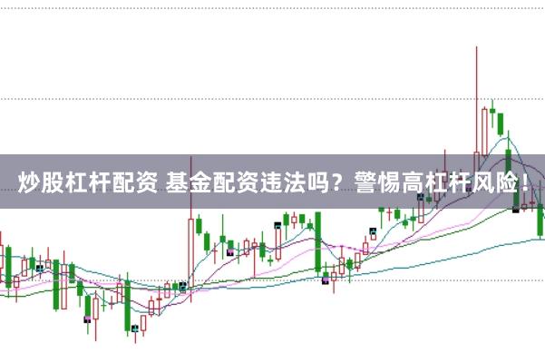 炒股杠杆配资 基金配资违法吗？警惕高杠杆风险！