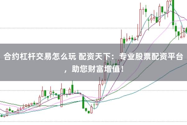 合约杠杆交易怎么玩 配资天下:专业股票配资平台,助您财富增值!