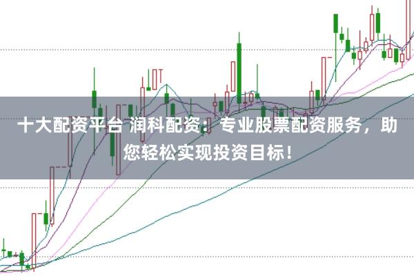 十大配资平台 润科配资：专业股票配资服务，助您轻松实现投资目标！