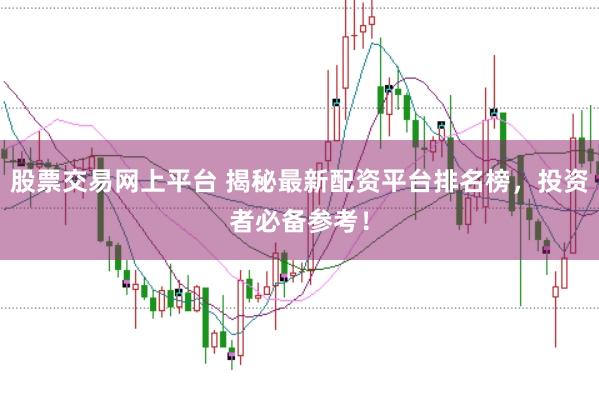 股票交易网上平台 揭秘最新配资平台排名榜,投资者必备参考!