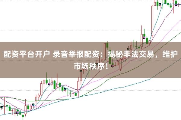 配资平台开户 录音举报配资:揭秘非法交易,维护市场秩序!