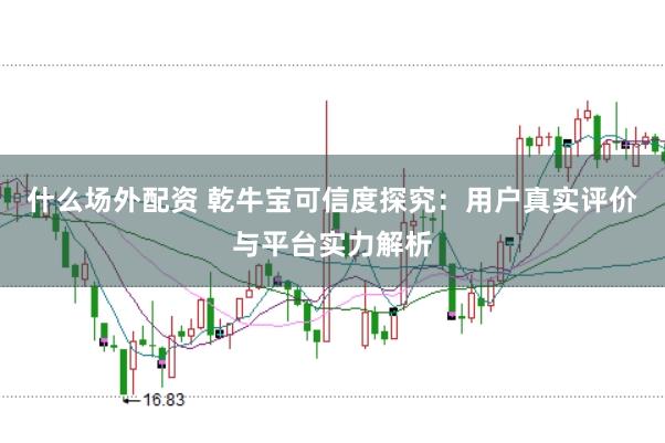 什么场外配资 乾牛宝可信度探究:用户真实评价与平台实力解析