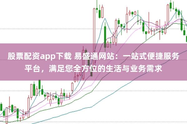股票配资app下载 易盛通网站:一站式便捷服务平台,满足您全方位的生活与业务需求