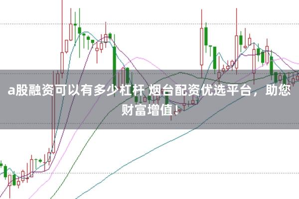 a股融资可以有多少杠杆 烟台配资优选平台,助您财富增值!