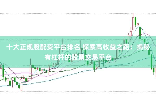 十大正规股配资平台排名 探索高收益之路：揭秘有杠杆的股票交易平台