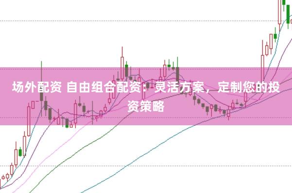 场外配资 自由组合配资:灵活方案,定制您的投资策略