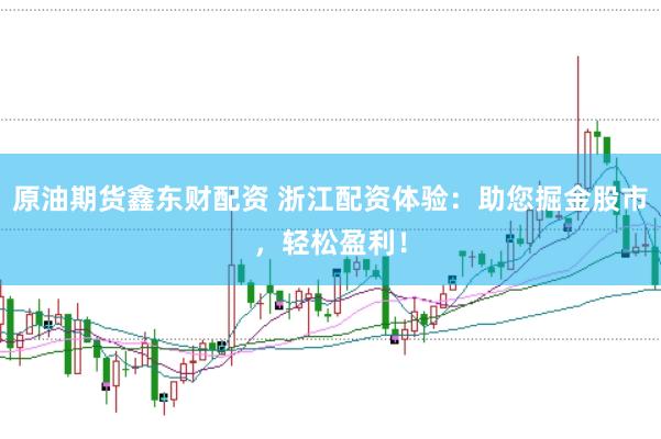 原油期货鑫东财配资 浙江配资体验:助您掘金股市,轻松盈利!