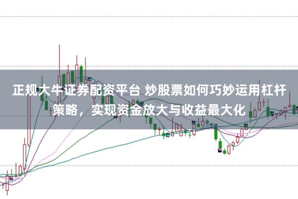 正规大牛证券配资平台 炒股票如何巧妙运用杠杆策略，实现资金放大与收益最大化
