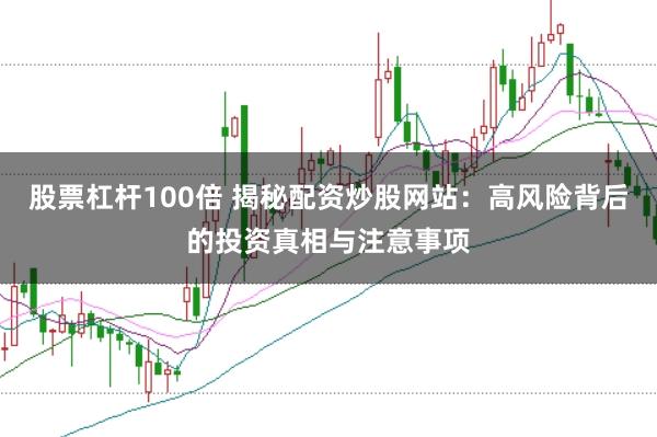 股票杠杆100倍 揭秘配资炒股网站：高风险背后的投资真相与注意事项