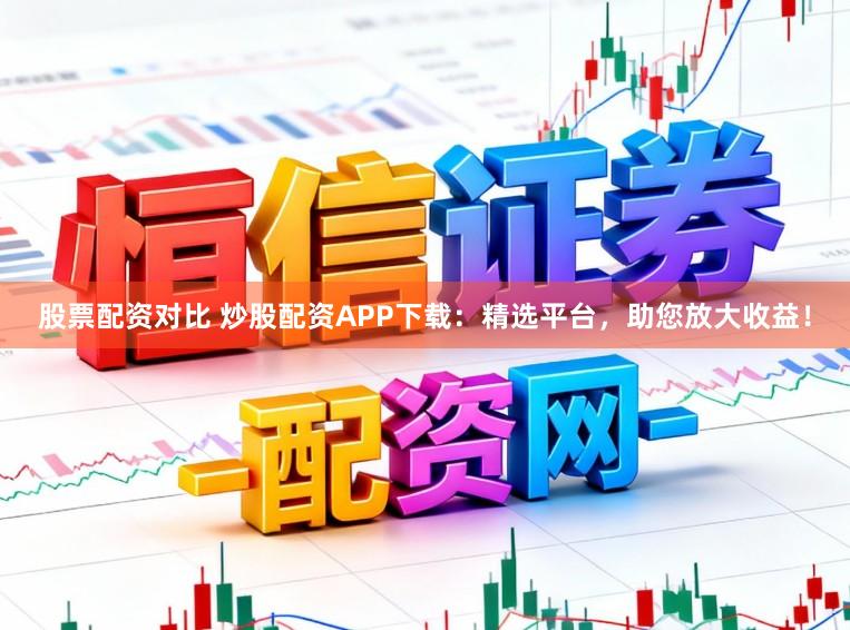 股票配资对比 炒股配资APP下载：精选平台，助您放大收益！