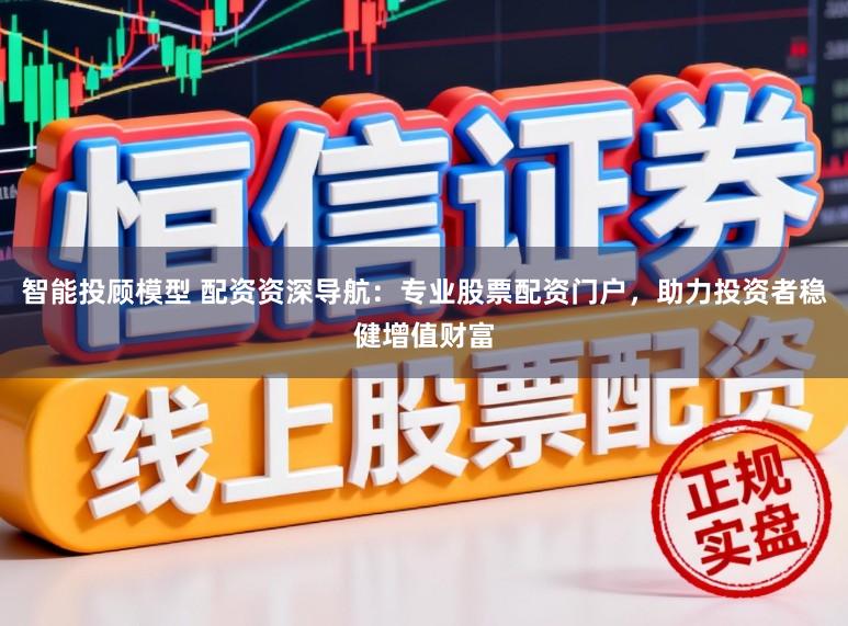 智能投顾模型 配资资深导航：专业股票配资门户，助力投资者稳健增值财富