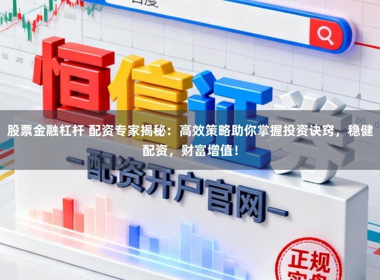 股票金融杠杆 配资专家揭秘：高效策略助你掌握投资诀窍，稳健配资，财富增值！