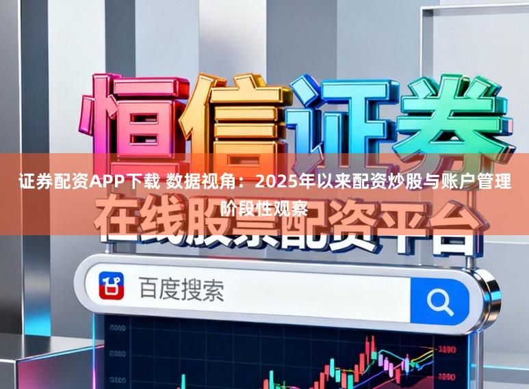 证券配资APP下载 数据视角：2025年以来配资炒股与账户管理阶段性观察