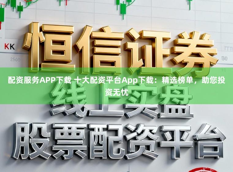 配资服务APP下载 十大配资平台App下载：精选榜单，助您投资无忧