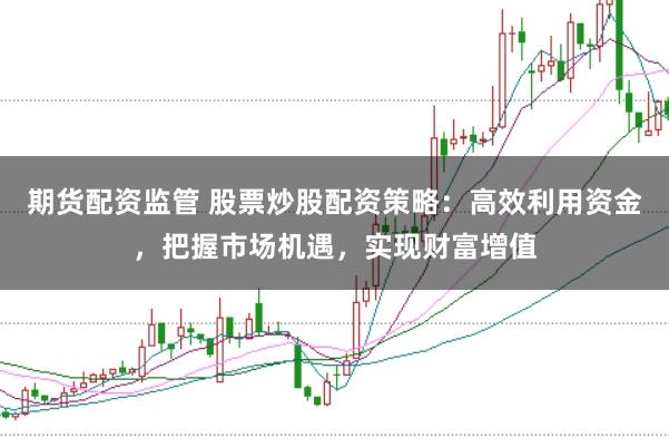 期货配资监管 股票炒股配资策略：高效利用资金，把握市场机遇，实现财富增值