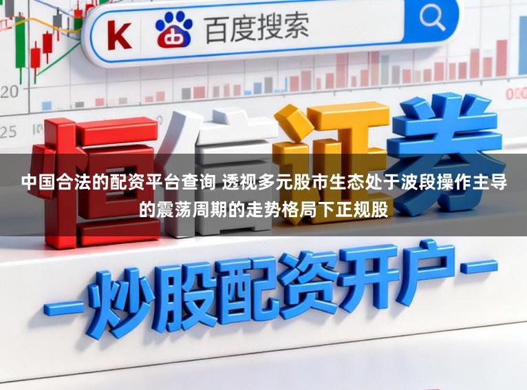 中国合法的配资平台查询 透视多元股市生态处于波段操作主导的震荡周期的走势格局下正规股