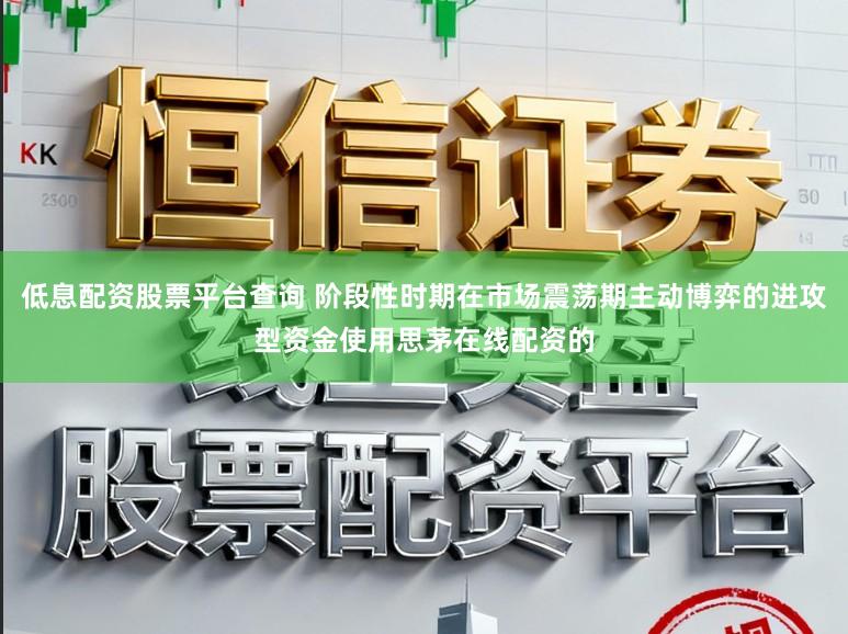 低息配资股票平台查询 阶段性时期在市场震荡期主动博弈的进攻型资金使用思茅在线配资的