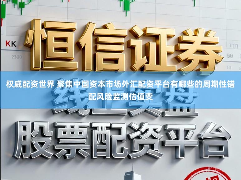 权威配资世界 聚焦中国资本市场外汇配资平台有哪些的周期性错配风险监测估值变