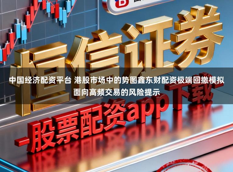 中国经济配资平台 港股市场中的势图鑫东财配资极端回撤模拟面向高频交易的风险提示